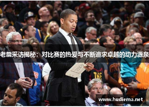 老詹采访揭秘:对比赛的热爱与不断追求卓越的动力源泉 老詹采访揭秘:对比赛的热爱与不断追求卓越的动力源泉