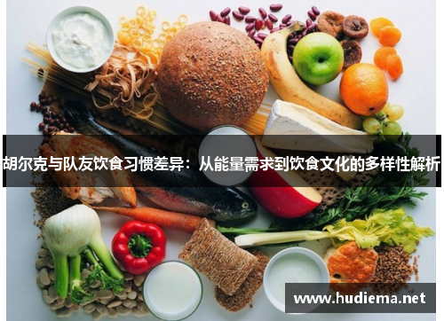 胡尔克与队友饮食习惯差异:从能量需求到饮食文化的多样性解析 胡尔克与队友饮食习惯差异:从能量需求到饮食文化的多样性解析