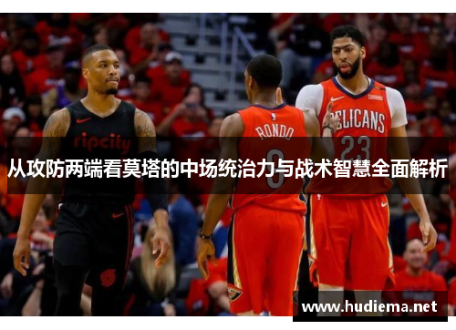 从攻防两端看莫塔的中场统治力与战术智慧全面解析 从攻防两端看莫塔的中场统治力与战术智慧全面解析
