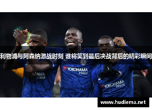 利物浦与阿森纳激战时刻 谁将笑到最后决战背后的精彩瞬间 利物浦与阿森纳激战时刻 谁将笑到最后决战背后的精彩瞬间